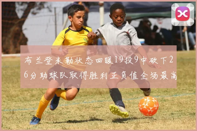 布兰登米勒状态回暖19投9中砍下26分助球队取得胜利正负值全场最高