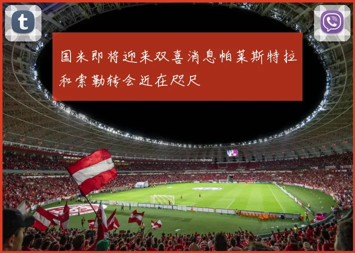 国米即将迎来双喜消息帕莱斯特拉和索勒转会近在咫尺