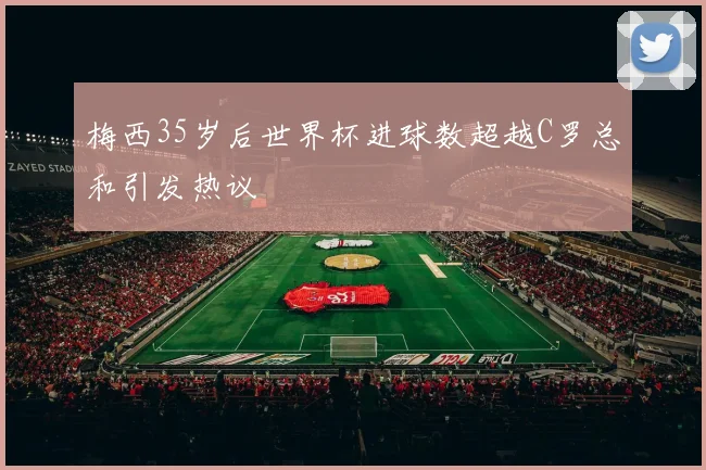 梅西35岁后世界杯进球数超越C罗总和引发热议