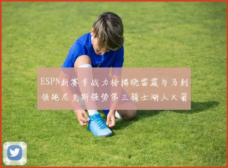ESPN新赛季战力榜揭晓雷霆与马刺领跑尼克斯强势第三骑士湖人火箭表现不俗