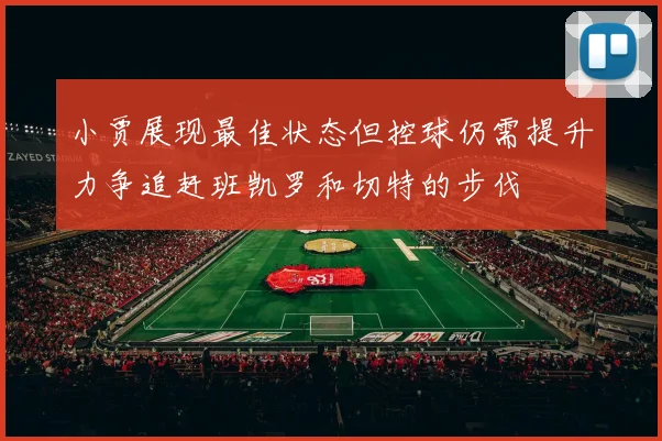小贾展现最佳状态但控球仍需提升力争追赶班凯罗和切特的步伐