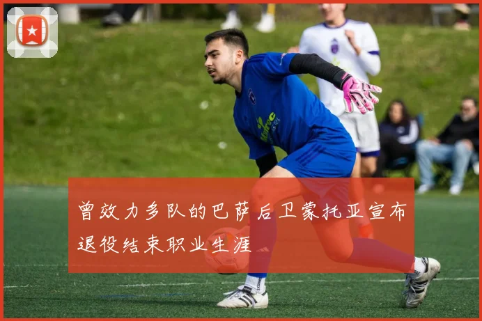 曾效力多队的巴萨后卫蒙托亚宣布退役结束职业生涯