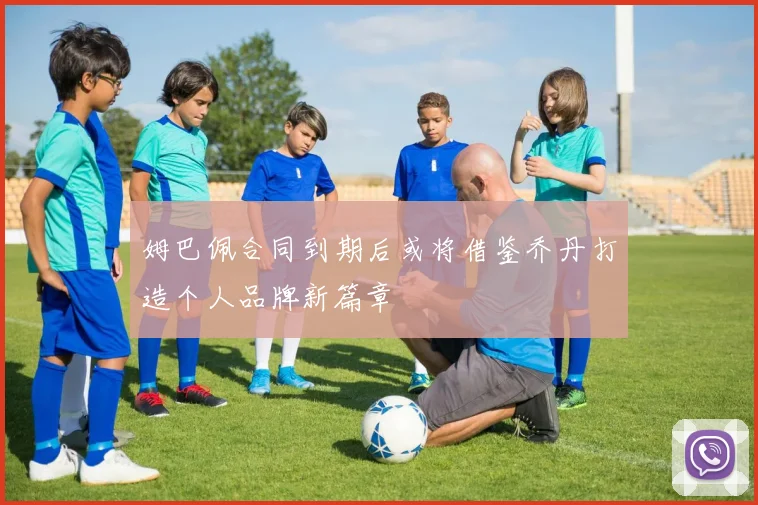 姆巴佩合同到期后或将借鉴乔丹打造个人品牌新篇章