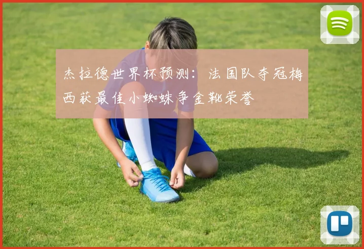 杰拉德世界杯预测：法国队夺冠梅西获最佳小蜘蛛争金靴荣誉