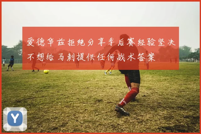 爱德华兹拒绝分享季后赛经验坚决不想给马刺提供任何战术答案