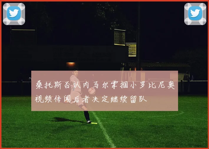桑托斯否认内马尔掌掴小罗比尼奥视频传闻后者决定继续留队