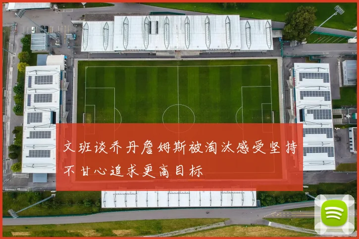 文班谈乔丹詹姆斯被淘汰感受坚持不甘心追求更高目标