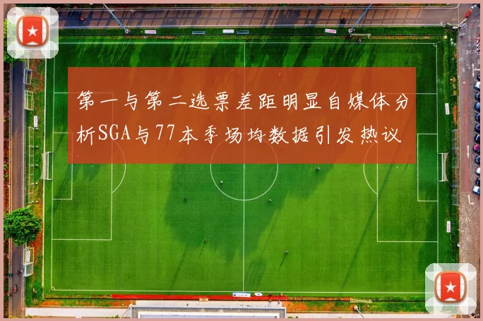 第一与第二选票差距明显自媒体分析SGA与77本季场均数据引发热议