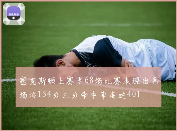 塞克斯顿上赛季68场比赛表现出色场均154分三分命中率高达401