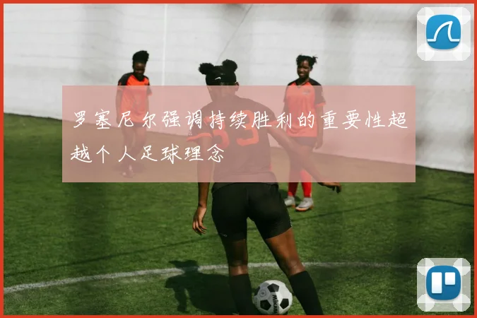 罗塞尼尔强调持续胜利的重要性超越个人足球理念