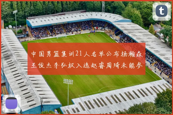 中国男篮集训21人名单公布杨瀚森王俊杰李弘权入选赵睿周琦未能参加