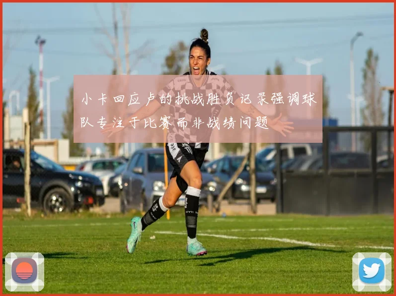 小卡回应卢的挑战胜负记录强调球队专注于比赛而非战绩问题