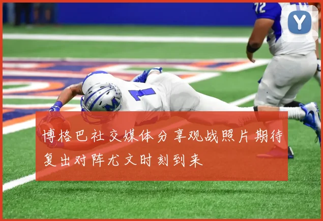 博格巴社交媒体分享观战照片期待复出对阵尤文时刻到来