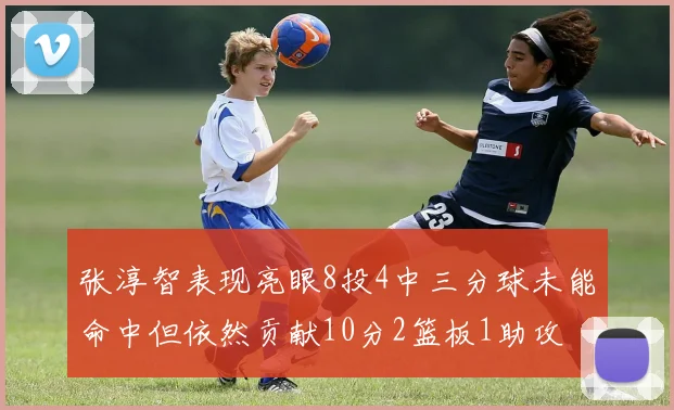 张淳智表现亮眼8投4中三分球未能命中但依然贡献10分2篮板1助攻