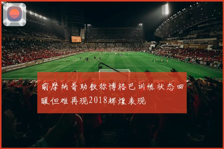 前摩纳哥助教称博格巴训练状态回暖但难再现2018辉煌表现