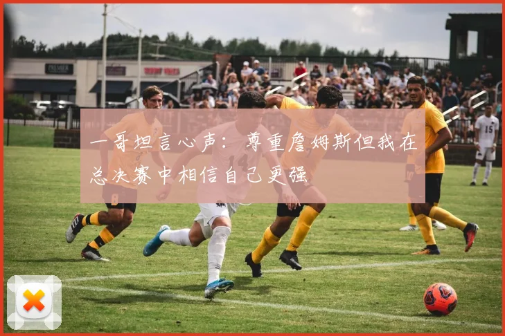 一哥坦言心声：尊重詹姆斯但我在总决赛中相信自己更强