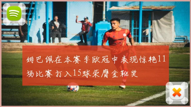 姆巴佩在本赛季欧冠中表现惊艳11场比赛打入15球荣膺金靴奖