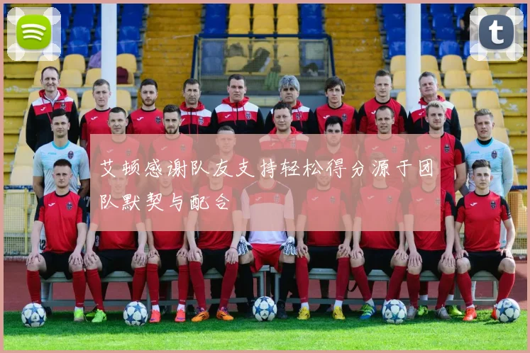 艾顿感谢队友支持轻松得分源于团队默契与配合