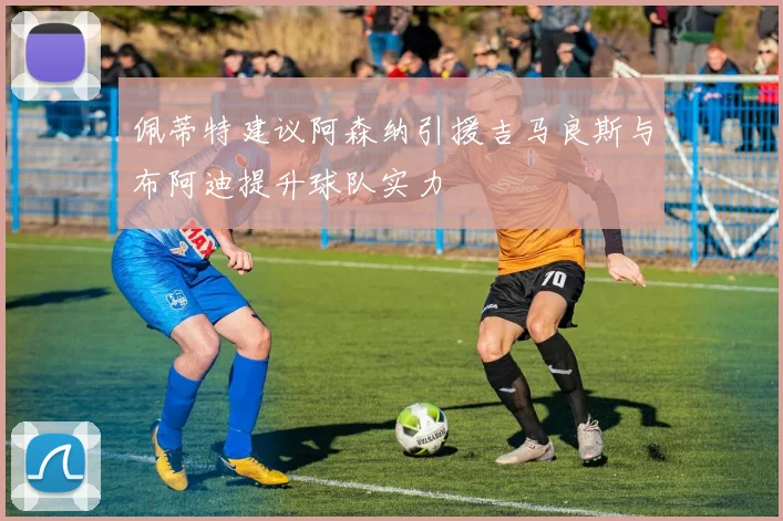 佩蒂特建议阿森纳引援吉马良斯与布阿迪提升球队实力