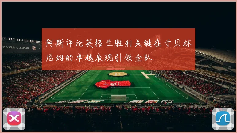 阿斯评论英格兰胜利关键在于贝林厄姆的卓越表现引领全队