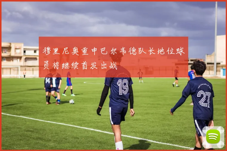 穆里尼奥重申巴尔韦德队长地位球员将继续首发出战