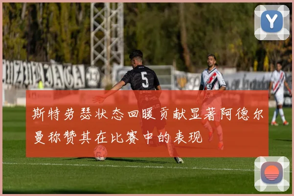 斯特劳瑟状态回暖贡献显著阿德尔曼称赞其在比赛中的表现