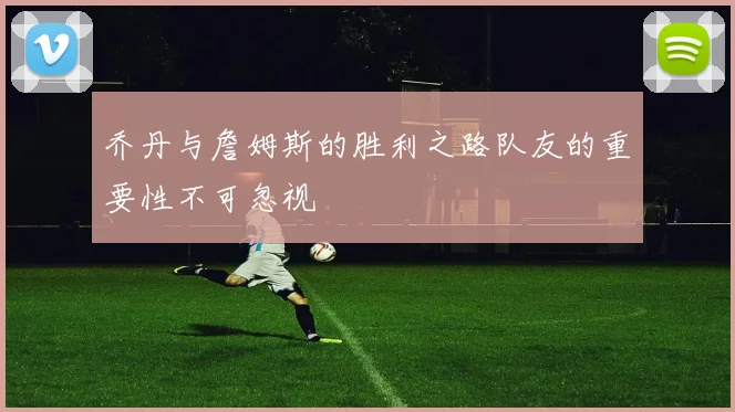 乔丹与詹姆斯的胜利之路队友的重要性不可忽视