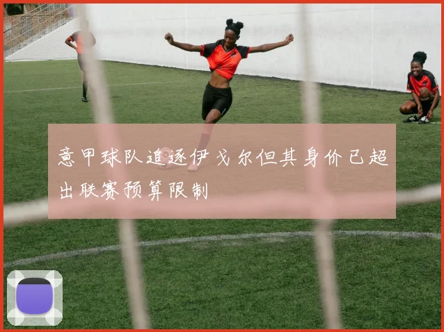 意甲球队追逐伊戈尔但其身价已超出联赛预算限制