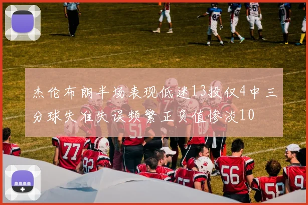 杰伦布朗半场表现低迷13投仅4中三分球失准失误频繁正负值惨淡10