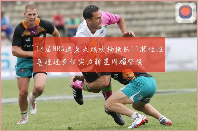 18届NBA选秀大戏吹杨换队11顺位惊喜连连多位实力新星闪耀登场
