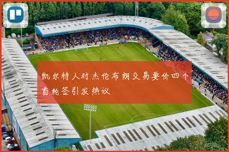 凯尔特人对杰伦布朗交易要价四个首轮签引发热议