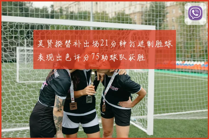 吴贤揆替补出场21分钟打进制胜球表现出色评分75助球队获胜