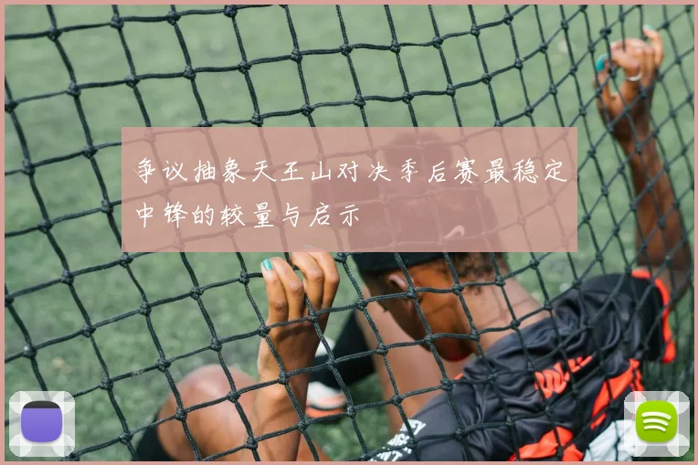 争议抽象天王山对决季后赛最稳定中锋的较量与启示
