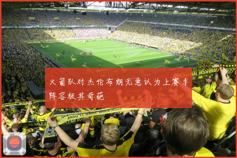 火箭队对杰伦布朗无意认为上赛季阵容极其奇葩